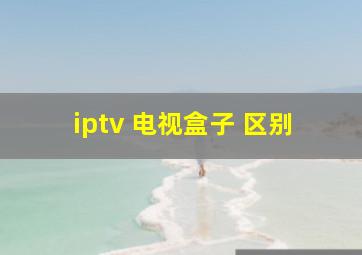 iptv 电视盒子 区别